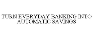 TURN EVERYDAY BANKING INTO AUTOMATIC SAVINGS