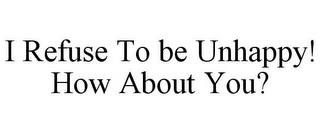 I REFUSE TO BE UNHAPPY! HOW ABOUT YOU?