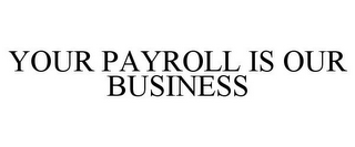 YOUR PAYROLL IS OUR BUSINESS