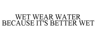 WET WEAR WATER BECAUSE IT'S BETTER WET