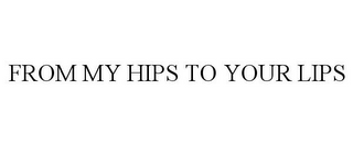 FROM MY HIPS TO YOUR LIPS