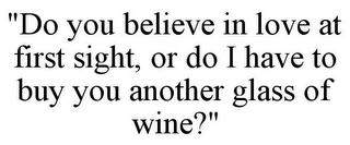 "DO YOU BELIEVE IN LOVE AT FIRST SIGHT, OR DO I HAVE TO BUY YOU ANOTHER GLASS OF WINE?"