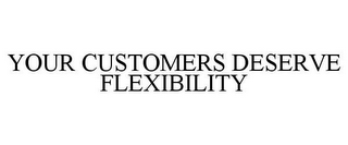 YOUR CUSTOMERS DESERVE FLEXIBILITY