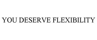 YOU DESERVE FLEXIBILITY