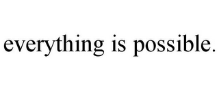 EVERYTHING IS POSSIBLE.