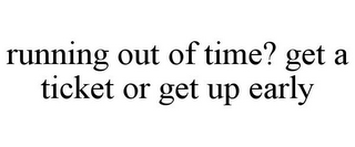 RUNNING OUT OF TIME? GET A TICKET OR GET UP EARLY