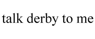 TALK DERBY TO ME