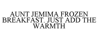 AUNT JEMIMA FROZEN BREAKFAST. JUST ADD THE WARMTH