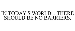 IN TODAY'S WORLD... THERE SHOULD BE NO BARRIERS.