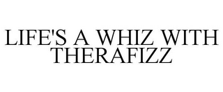 LIFE'S A WHIZ WITH THERAFIZZ