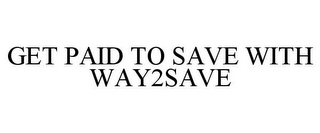 GET PAID TO SAVE WITH WAY2SAVE