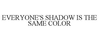 EVERYONE'S SHADOW IS THE SAME COLOR