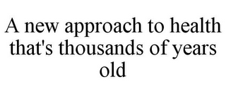 A NEW APPROACH TO HEALTH THAT'S THOUSANDS OF YEARS OLD