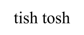 TISH TOSH