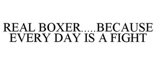 REAL BOXER.....BECAUSE EVERY DAY IS A FIGHT