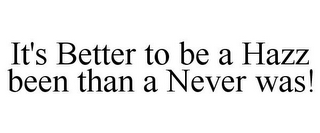 IT'S BETTER TO BE A HAZZ BEEN THAN A NEVER WAS!