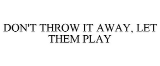 DON'T THROW IT AWAY, LET THEM PLAY