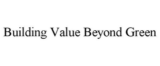 BUILDING VALUE BEYOND GREEN