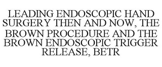 LEADING ENDOSCOPIC HAND SURGERY THEN AND NOW, THE BROWN PROCEDURE AND THE BROWN ENDOSCOPIC TRIGGER RELEASE, BETR