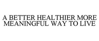 A BETTER HEALTHIER MORE MEANINGFUL WAY TO LIVE