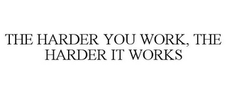 THE HARDER YOU WORK, THE HARDER IT WORKS