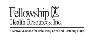 FELLOWSHIP HEALTH RESOURCES, INC. CREATIVE SOLUTIONS FOR REBUILDING LIVES AND RESTORING HOPE