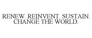 RENEW. REINVENT. SUSTAIN. CHANGE THE WORLD.