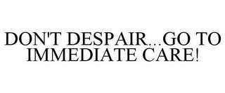 DON'T DESPAIR...GO TO IMMEDIATE CARE!