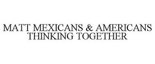 MATT MEXICANS & AMERICANS THINKING TOGETHER