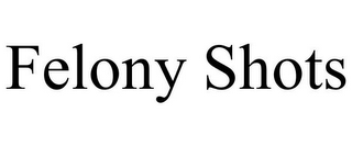 FELONY SHOTS