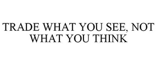 TRADE WHAT YOU SEE, NOT WHAT YOU THINK