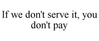 IF WE DON'T SERVE IT, YOU DON'T PAY