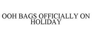 OOH BAGS OFFICIALLY ON HOLIDAY