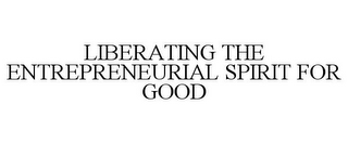 LIBERATING THE ENTREPRENEURIAL SPIRIT FOR GOOD