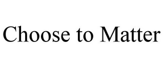 CHOOSE TO MATTER