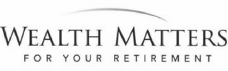 WEALTH MATTERS FOR YOUR RETIREMENT