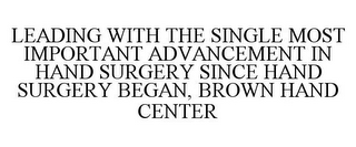 LEADING WITH THE SINGLE MOST IMPORTANT ADVANCEMENT IN HAND SURGERY SINCE HAND SURGERY BEGAN, BROWN HAND CENTER