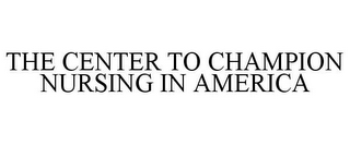 THE CENTER TO CHAMPION NURSING IN AMERICA