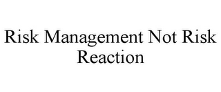 RISK MANAGEMENT NOT RISK REACTION