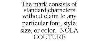 THE MARK CONSISTS OF STANDARD CHARACTERS WITHOUT CLAIM TO ANY PARTICULAR FONT, STYLE, SIZE, OR COLOR. NOLA COUTURE