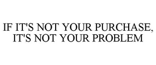 IF IT'S NOT YOUR PURCHASE, IT'S NOT YOUR PROBLEM