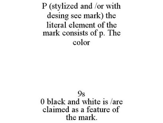 P (STYLIZED AND /OR WITH DESING SEE MARK) THE LITERAL ELEMENT OF THE MARK CONSISTS OF P. THE COLOR 9S 0 BLACK AND WHITE IS /ARE CLAIMED AS A FEATURE OF THE MARK.