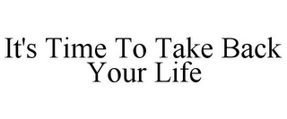 IT'S TIME TO TAKE BACK YOUR LIFE