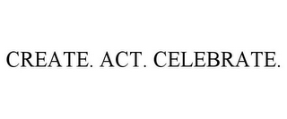 CREATE. ACT. CELEBRATE.