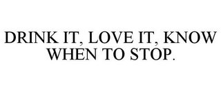 DRINK IT, LOVE IT, KNOW WHEN TO STOP.