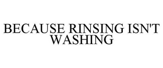 BECAUSE RINSING ISN'T WASHING