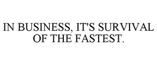 IN BUSINESS, IT'S SURVIVAL OF THE FASTEST.