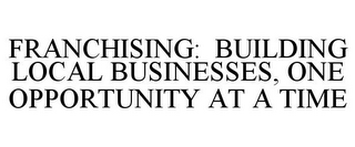 FRANCHISING: BUILDING LOCAL BUSINESSES,ONE OPPORTUNITY AT A TIME