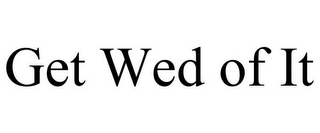 GET WED OF IT