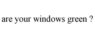 ARE YOUR WINDOWS GREEN ?